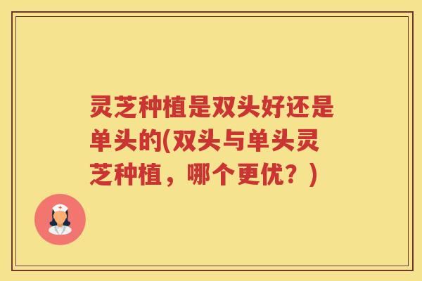 灵芝种植是双头好还是单头的(双头与单头灵芝种植，哪个更优？)