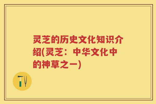 灵芝的历史文化知识介绍(灵芝：中华文化中的神草之一)