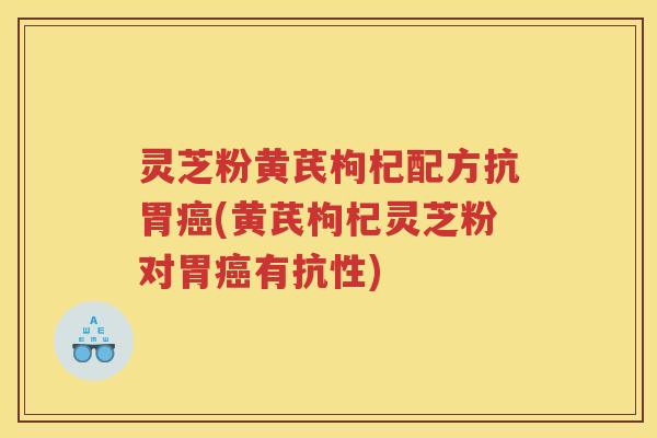 灵芝粉黄芪枸杞配方抗胃癌(黄芪枸杞灵芝粉对胃癌有抗性)