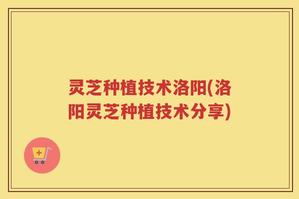 灵芝种植技术洛阳(洛阳灵芝种植技术分享) 灵芝种植技术洛阳(洛阳灵芝种植技术分享)