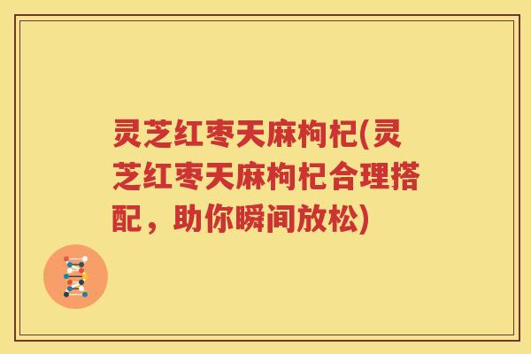 灵芝红枣天麻枸杞(灵芝红枣天麻枸杞合理搭配，助你瞬间放松)