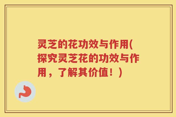 灵芝的花功效与作用(探究灵芝花的功效与作用,了解其价值!) 灵芝的花功效与作用(探究灵芝花的功效与作用,了解其价值!)