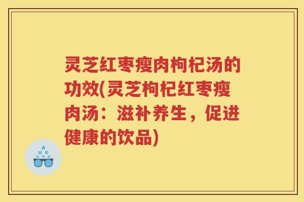 灵芝红枣瘦肉枸杞汤的功效(灵芝枸杞红枣瘦肉汤：滋补养生，促进健康的饮品)