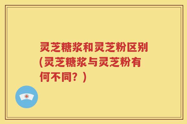 灵芝糖浆和灵芝粉区别(灵芝糖浆与灵芝粉有何不同?) 灵芝糖浆和灵芝粉区别(灵芝糖浆与灵芝粉有何不同?)