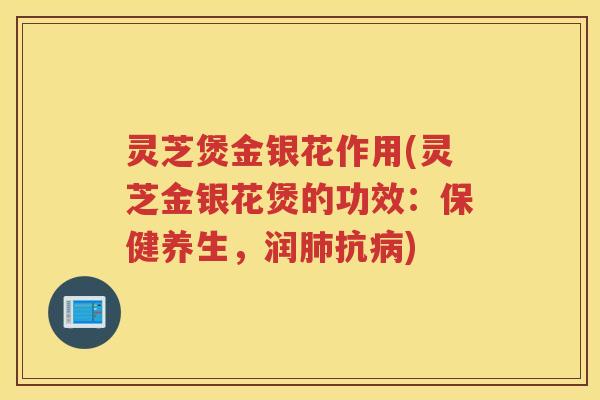 灵芝煲金银花作用(灵芝金银花煲的功效:保健养生,润抗) 灵芝煲金银花作用(灵芝金银花煲的功效:保健养生,润抗)
