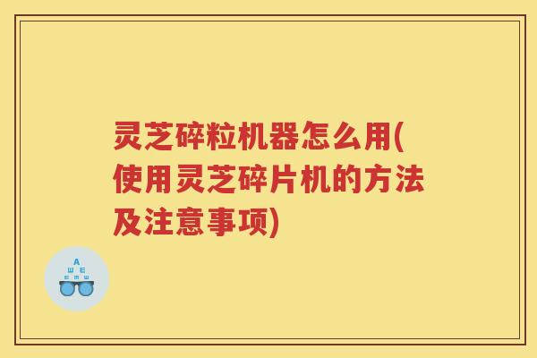 灵芝碎粒机器怎么用(使用灵芝碎片机的方法及注意事项) 灵芝碎粒机器怎么用(使用灵芝碎片机的方法及注意事项)