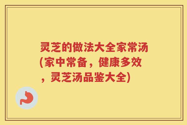 灵芝的做法大全家常汤(家中常备，健康多效，灵芝汤品鉴大全)