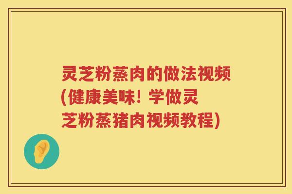 灵芝粉蒸肉的做法视频(健康美味! 学做灵芝粉蒸猪肉视频教程)