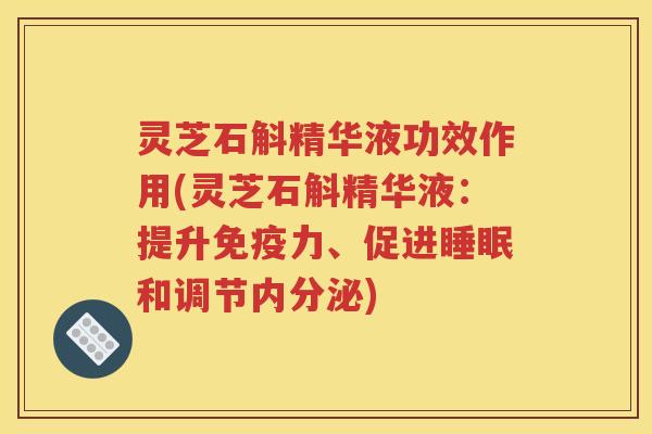 灵芝石斛精华液功效作用(灵芝石斛精华液：提升免疫力、促进睡眠和调节内分泌)