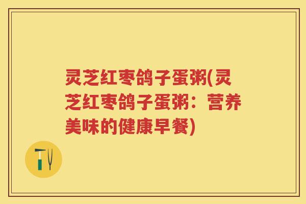 灵芝红枣鸽子蛋粥(灵芝红枣鸽子蛋粥：营养美味的健康早餐)