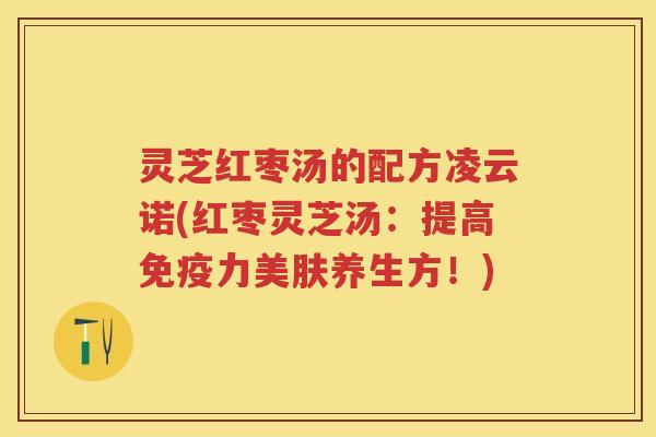 灵芝红枣汤的配方凌云诺(红枣灵芝汤：提高免疫力美肤养生方！)