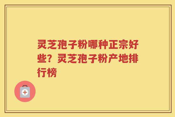 灵芝孢子粉哪种正宗好些？灵芝孢子粉产地排行榜