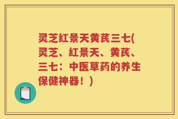 灵芝红景天黄芪三七(灵芝、红景天、黄芪、三七：中医草药的养生保健神器！)