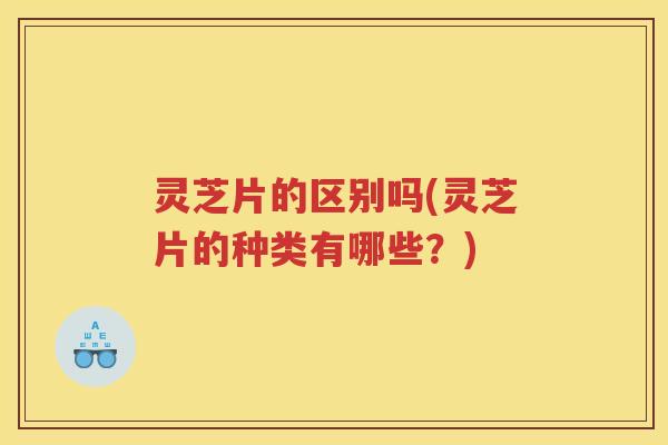 灵芝片的区别吗(灵芝片的种类有哪些？)