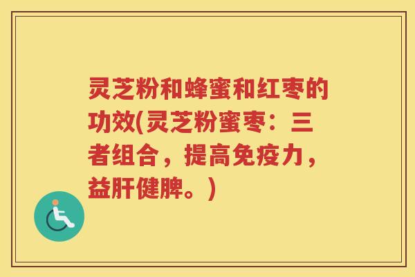 灵芝粉和蜂蜜和红枣的功效(灵芝粉蜜枣：三者组合，提高免疫力，益肝健脾。)