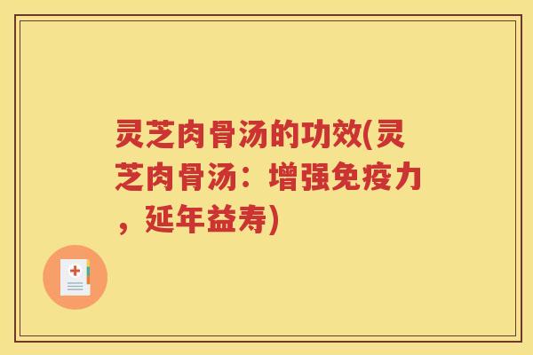 灵芝肉骨汤的功效(灵芝肉骨汤：增强免疫力，延年益寿)