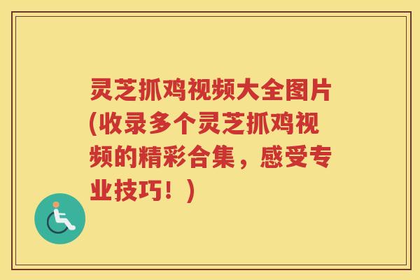 灵芝抓鸡视频大全图片(收录多个灵芝抓鸡视频的精彩合集，感受专业技巧！)