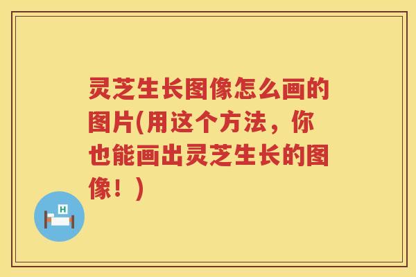 灵芝生长图像怎么画的图片(用这个方法，你也能画出灵芝生长的图像！)