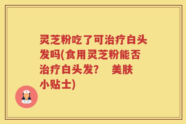 灵芝粉吃了可治疗白头发吗(食用灵芝粉能否治疗白头发？  美肤小贴士)