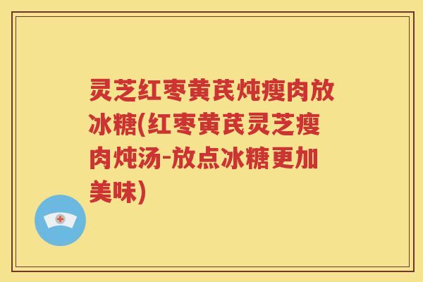 灵芝红枣黄芪炖瘦肉放冰糖(红枣黄芪灵芝瘦肉炖汤-放点冰糖更加美味)