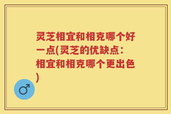 灵芝相宜和相克哪个好一点(灵芝的优缺点：相宜和相克哪个更出色)
