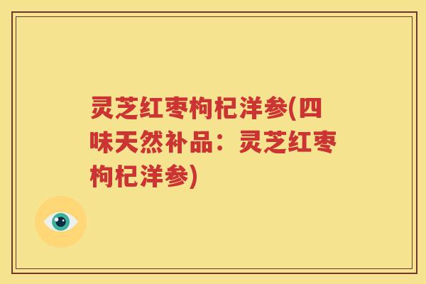 灵芝红枣枸杞洋参(四味天然补品：灵芝红枣枸杞洋参)