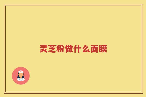 灵芝粉做什么面膜 灵芝粉做什么面膜