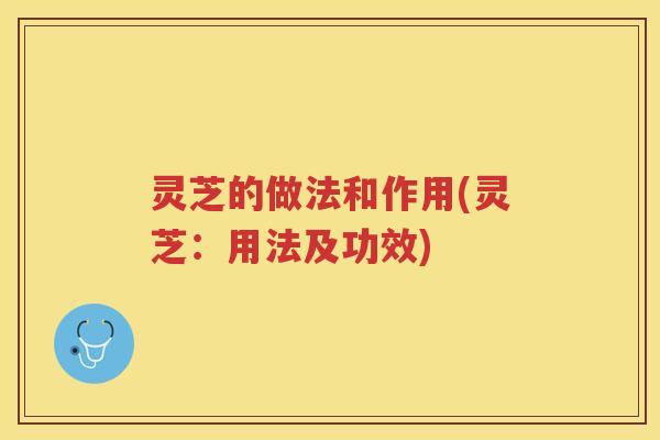 灵芝的做法和作用(灵芝:用法及功效) 灵芝的做法和作用(灵芝:用法及功效)