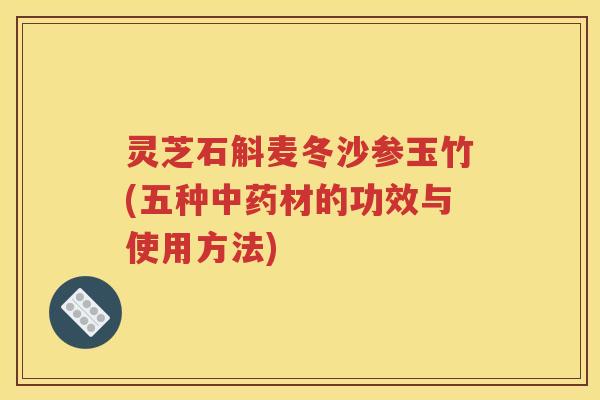 灵芝石斛麦冬沙参玉竹(五种中药材的功效与使用方法)