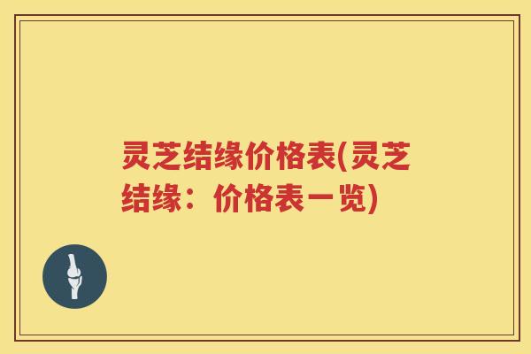 灵芝结缘价格表(灵芝结缘：价格表一览)