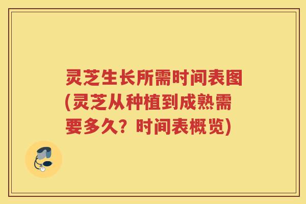 灵芝生长所需时间表图(灵芝从种植到成熟需要多久？时间表概览)