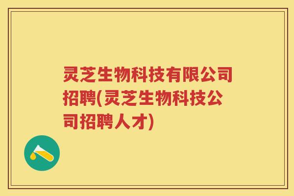 灵芝生物科技有限公司招聘(灵芝生物科技公司招聘人才)