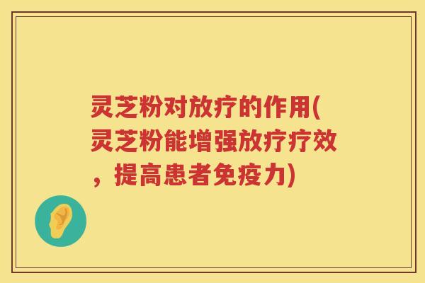 灵芝粉对放疗的作用(灵芝粉能增强放疗疗效，提高患者免疫力)