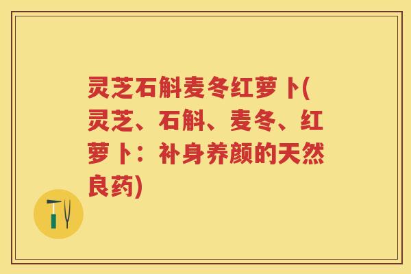 灵芝石斛麦冬红萝卜(灵芝、石斛、麦冬、红萝卜：补身养颜的天然良药)