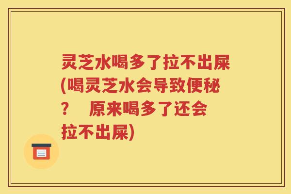 灵芝水喝多了拉不出屎(喝灵芝水会导致便秘？  原来喝多了还会拉不出屎)