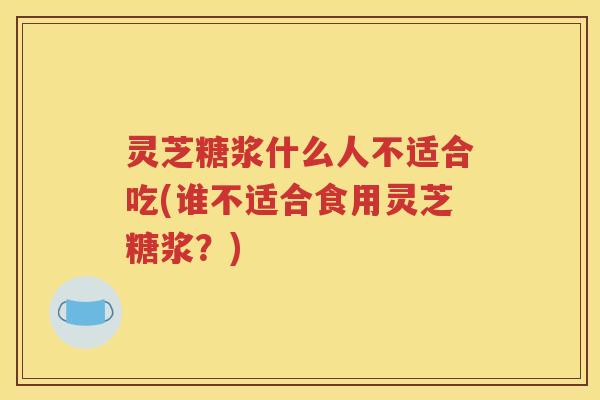 灵芝糖浆什么人不适合吃(谁不适合食用灵芝糖浆？)