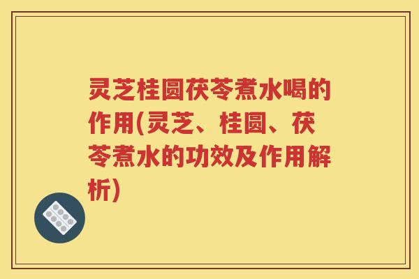 灵芝桂圆茯苓煮水喝的作用(灵芝、桂圆、茯苓煮水的功效及作用解析)