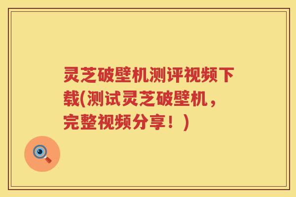 灵芝破壁机测评视频下载(测试灵芝破壁机,完整视频分享!) 灵芝破壁机测评视频下载(测试灵芝破壁机,完整视频分享!)