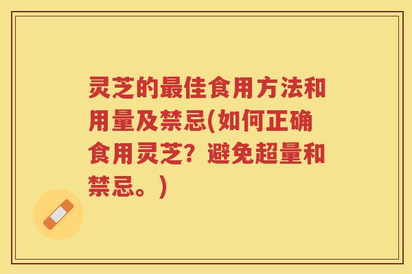 灵芝的最佳食用方法和用量及禁忌(如何正确食用灵芝？避免超量和禁忌。)