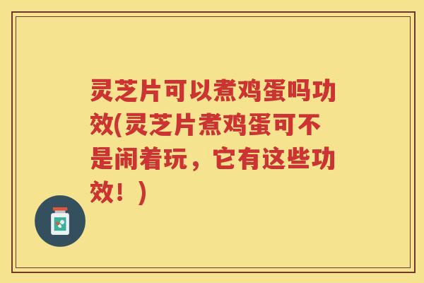 灵芝片可以煮鸡蛋吗功效(灵芝片煮鸡蛋可不是闹着玩，它有这些功效！)