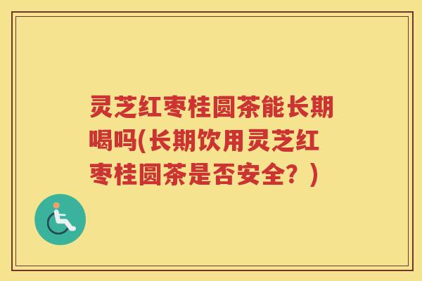 灵芝红枣桂圆茶能长期喝吗(长期饮用灵芝红枣桂圆茶是否安全?) 灵芝红枣桂圆茶能长期喝吗(长期饮用灵芝红枣桂圆茶是否安全?)