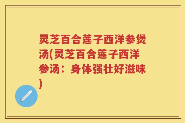灵芝百合莲子西洋参煲汤(灵芝百合莲子西洋参汤：身体强壮好滋味)