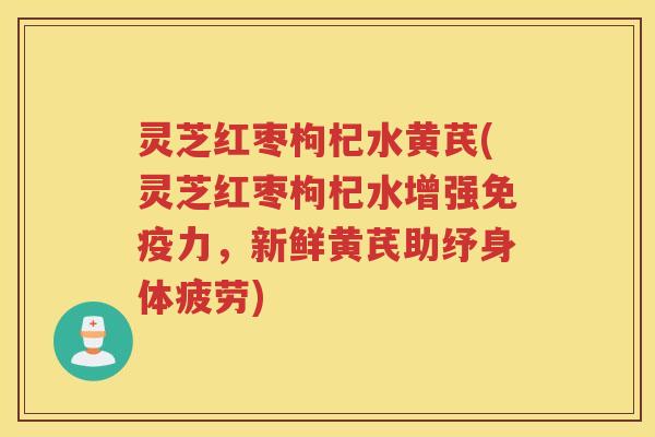 灵芝红枣枸杞水黄芪(灵芝红枣枸杞水增强免疫力，新鲜黄芪助纾身体疲劳)