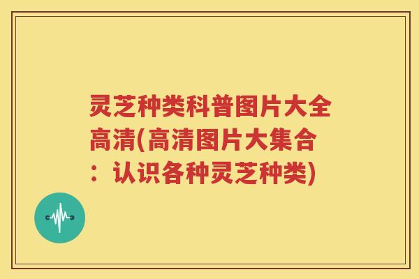 灵芝种类科普图片大全高清(高清图片大集合：认识各种灵芝种类)