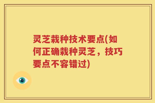 灵芝栽种技术要点(如何正确栽种灵芝，技巧要点不容错过)