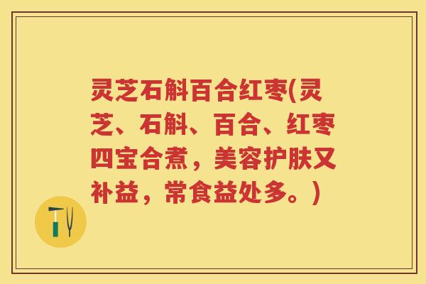 灵芝石斛百合红枣(灵芝、石斛、百合、红枣四宝合煮，美容护肤又补益，常食益处多。)