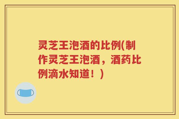 灵芝王泡酒的比例(制作灵芝王泡酒，酒药比例滴水知道！)