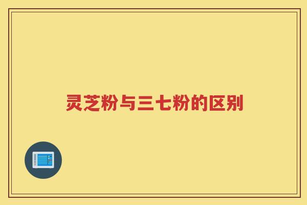 灵芝粉与三七粉的区别