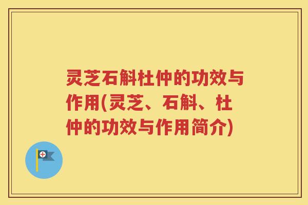 灵芝石斛杜仲的功效与作用(灵芝、石斛、杜仲的功效与作用简介)