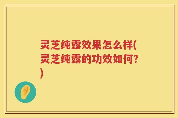 灵芝纯露效果怎么样(灵芝纯露的功效如何？)